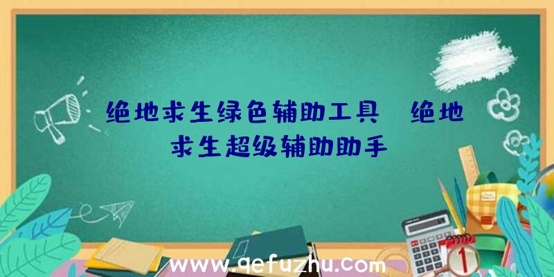 「绝地求生绿色辅助工具」|绝地求生超级辅助助手